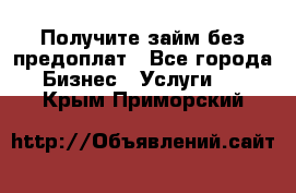 Получите займ без предоплат - Все города Бизнес » Услуги   . Крым,Приморский